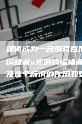 如何成为一名拥有百度百科编辑者v标识的编辑者，以及这个标识的作用和意义？