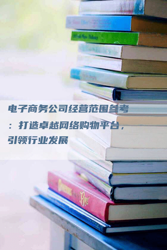 电子商务公司经营范围参考：打造卓越网络购物平台，引领行业发展