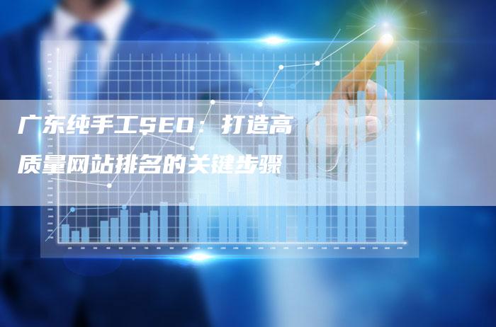 广东纯手工SEO：打造高质量网站排名的关键步骤