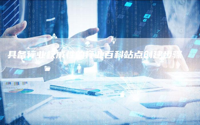 具备行业权威性的行业百科站点创建步骤