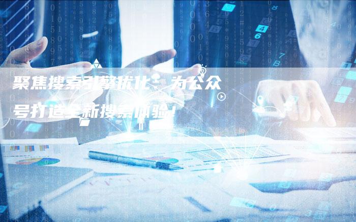 聚焦搜索引擎优化：为公众号打造全新搜索体验！