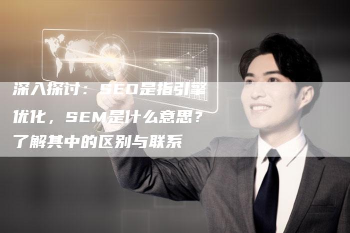 深入探讨：SEO是指引擎优化，SEM是什么意思？了解其中的区别与联系