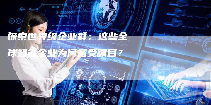 探索世界级企业群：这些全球知名企业为何备受瞩目？