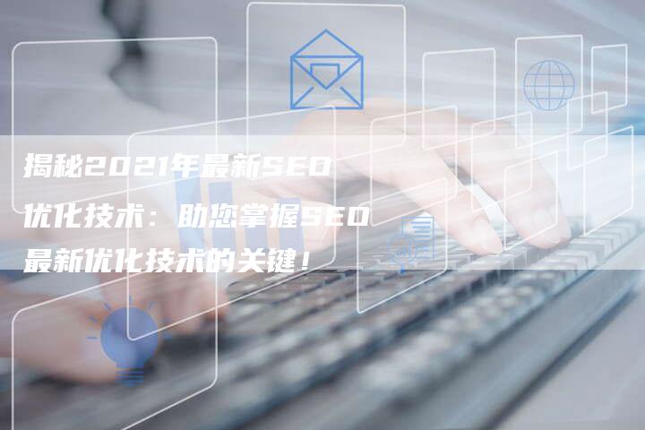 揭秘2021年最新SEO优化技术：助您掌握SEO最新优化技术的关键！