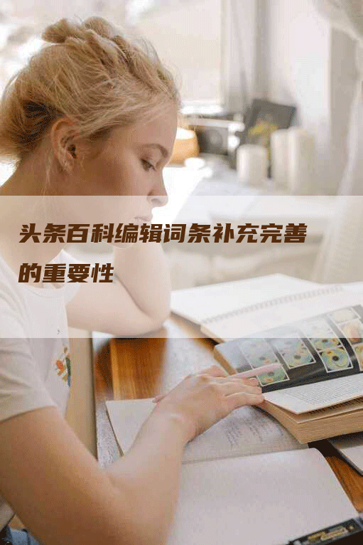 头条百科编辑词条补充完善的重要性