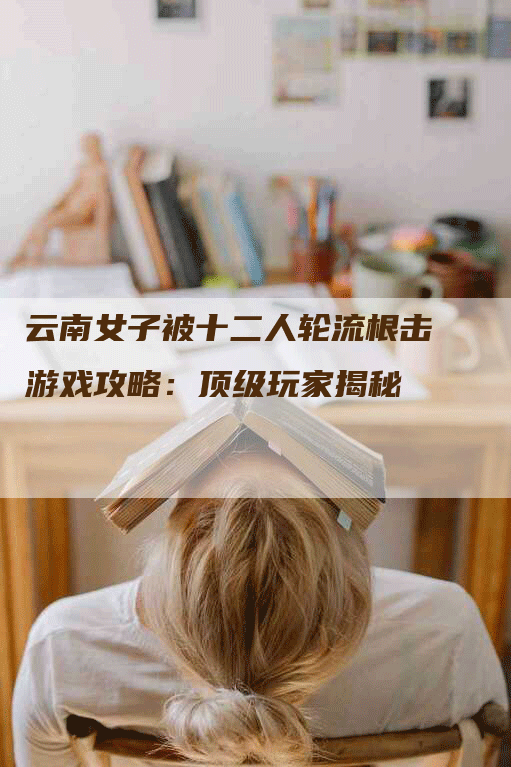 云南女子被十二人轮流根击游戏攻略：顶级玩家揭秘