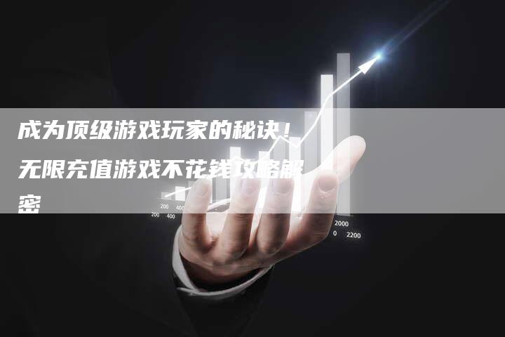 成为顶级游戏玩家的秘诀！无限充值游戏不花钱攻略解密