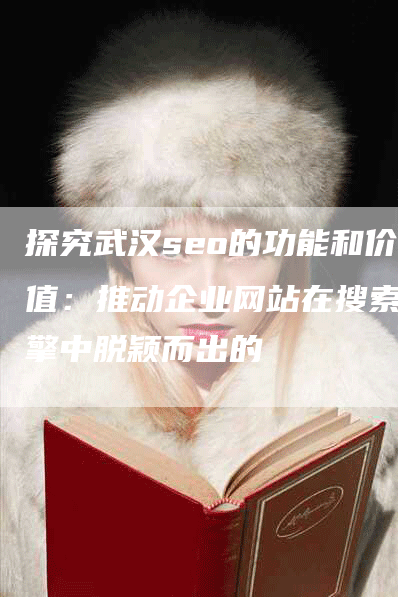 探究武汉seo的功能和价值：推动企业网站在搜索引擎中脱颖而出的