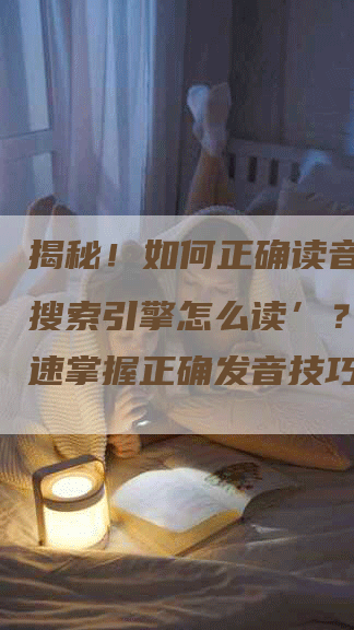 揭秘！如何正确读音‘百度搜索引擎怎么读’？教你快速掌握正确发音技巧！