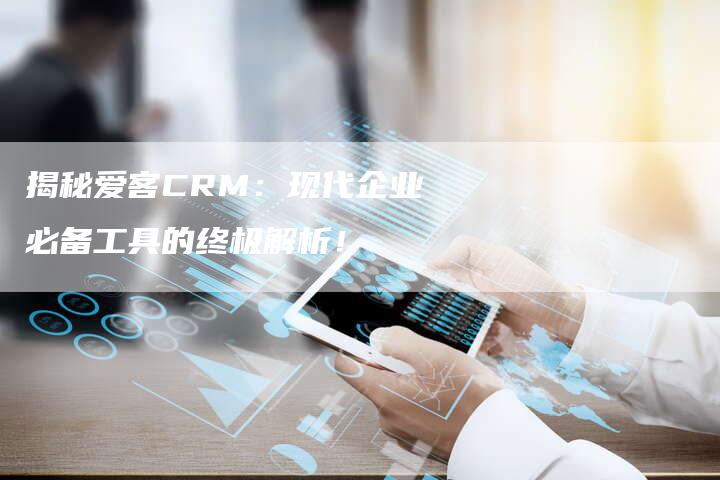 揭秘爱客CRM：现代企业必备工具的终极解析！