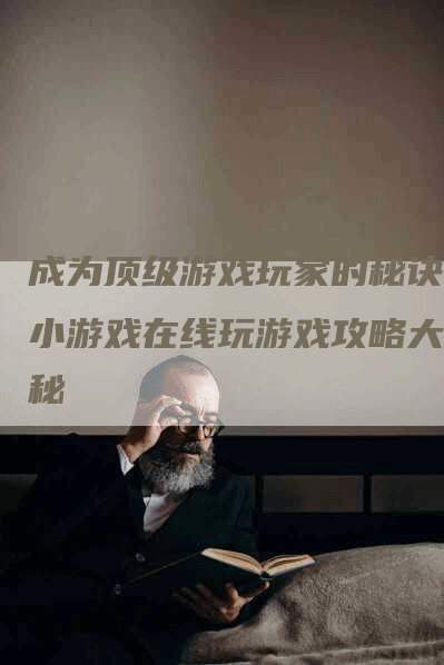 成为顶级游戏玩家的秘诀：小游戏在线玩游戏攻略大揭秘