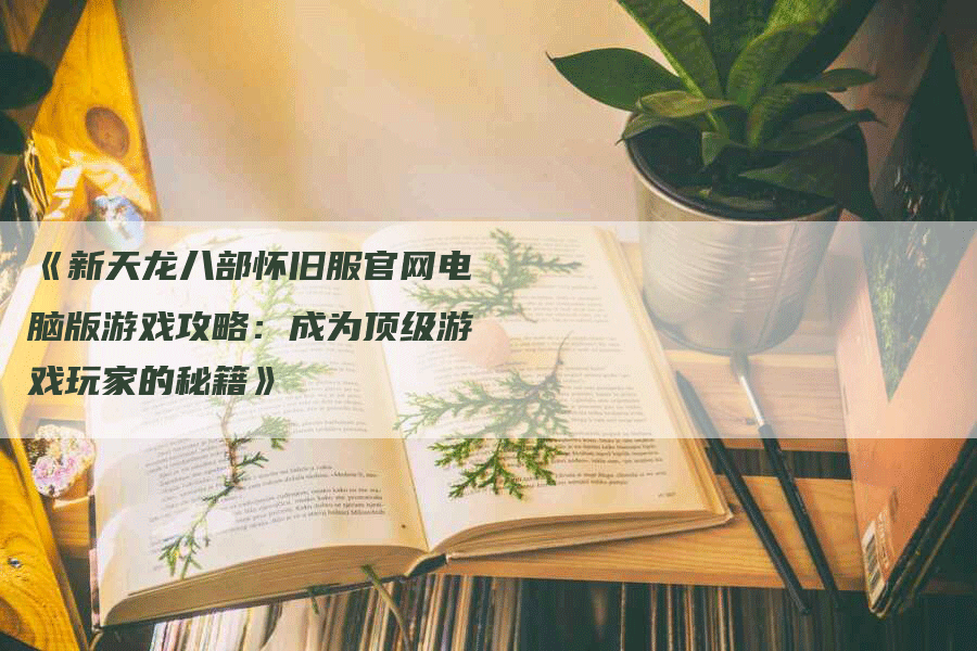 《新天龙八部怀旧服官网电脑版游戏攻略：成为顶级游戏玩家的秘籍》