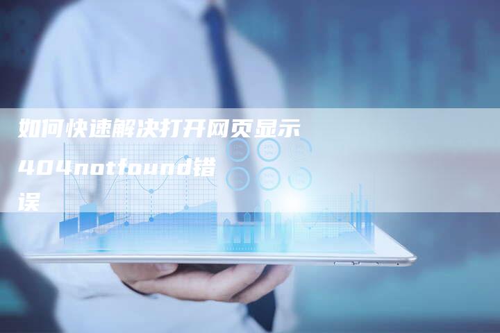 如何快速解决打开网页显示404notfound错误