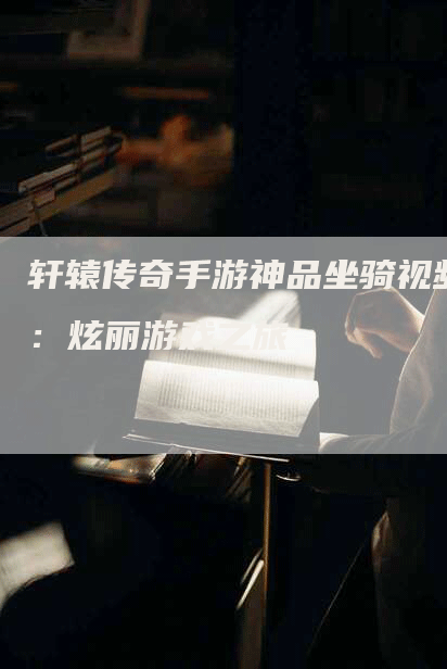 轩辕传奇手游神品坐骑视频：炫丽游戏之旅