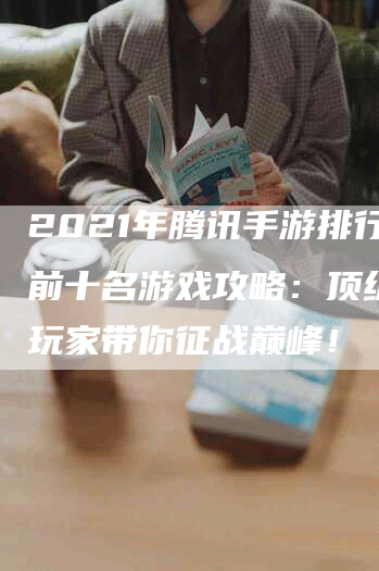 2021年腾讯手游排行榜前十名游戏攻略：顶级游戏玩家带你征战巅峰！