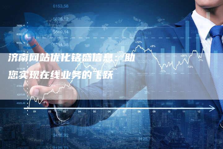 济南网站优化铭盛信息：助您实现在线业务的飞跃