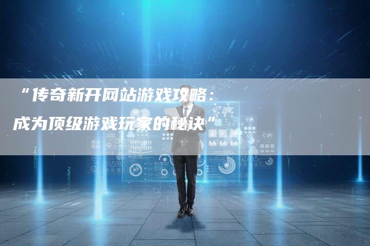 “传奇新开网站游戏攻略：成为顶级游戏玩家的秘诀”