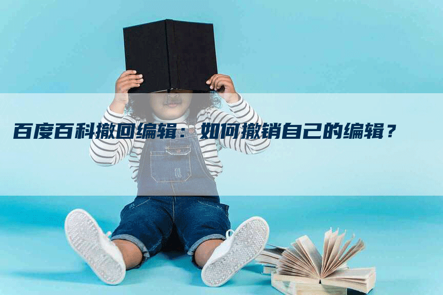 百度百科撤回编辑：如何撤销自己的编辑？