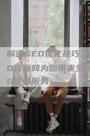 解密SEO优化技巧，SEO咨询网为您带来全面SEO咨询服务