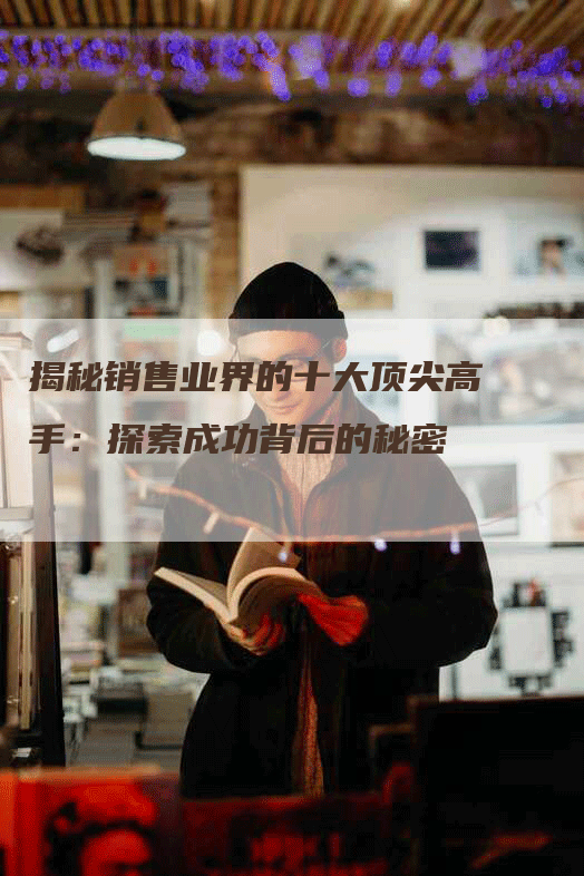 揭秘销售业界的十大顶尖高手：探索成功背后的秘密