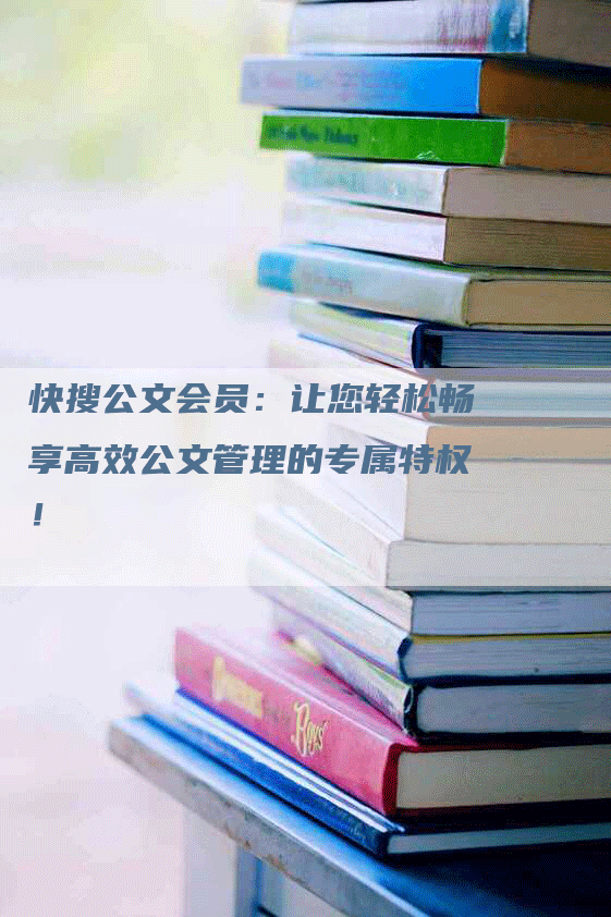 快搜公文会员：让您轻松畅享高效公文管理的专属特权！