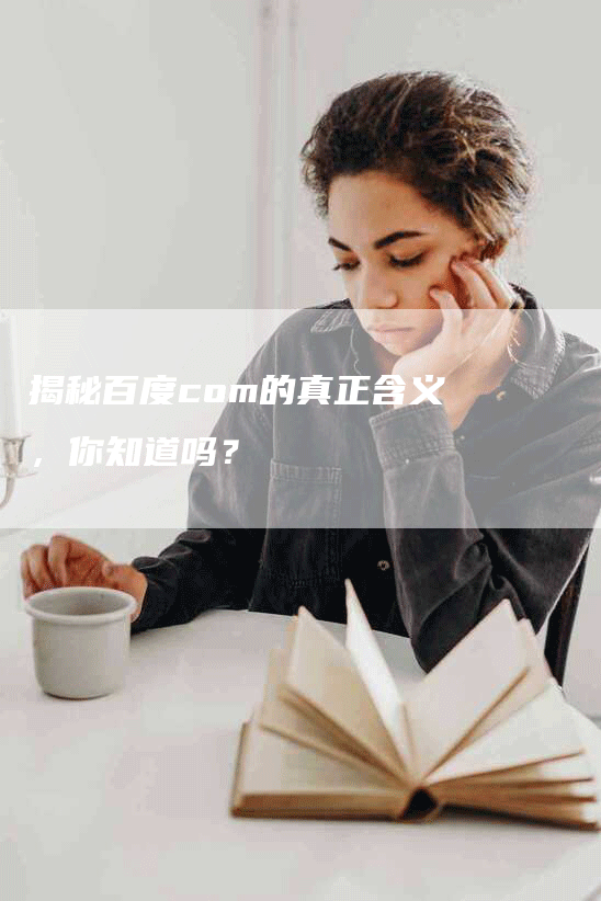 揭秘百度com的真正含义，你知道吗？