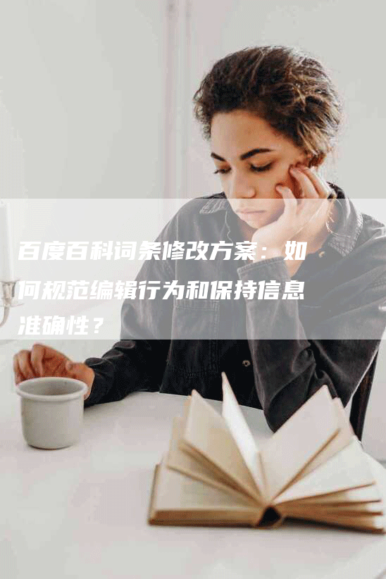 百度百科词条修改方案：如何规范编辑行为和保持信息准确性？