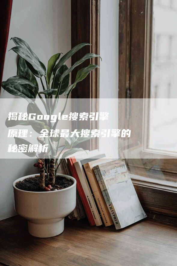 揭秘Google搜索引擎原理：全球最大搜索引擎的秘密解析