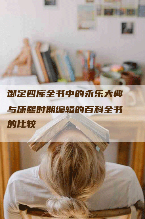 御定四库全书中的永乐大典与康熙时期编辑的百科全书的比较