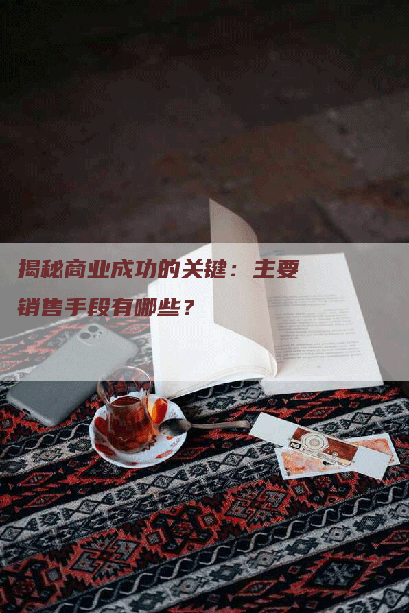 揭秘商业成功的关键：主要销售手段有哪些？