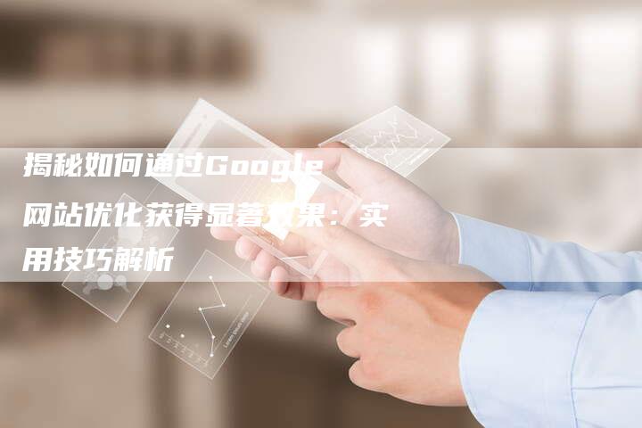 揭秘如何通过Google网站优化获得显著效果：实用技巧解析