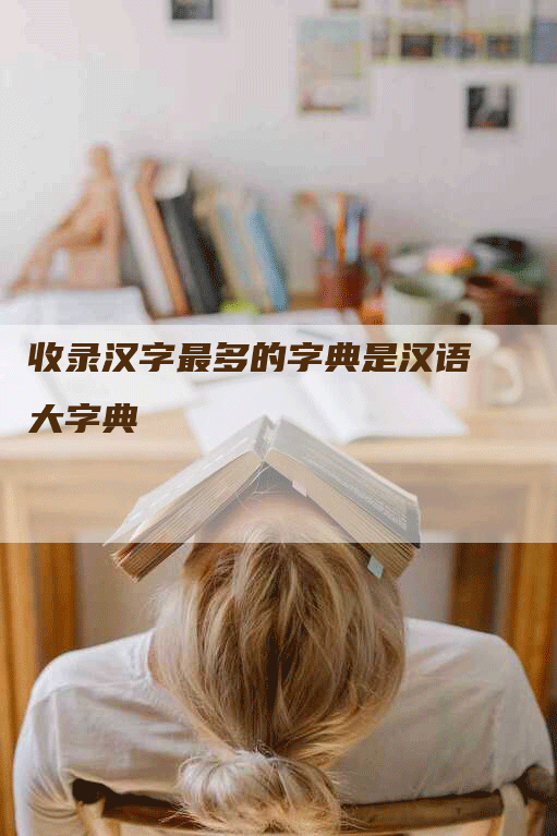 收录汉字最多的字典是汉语大字典