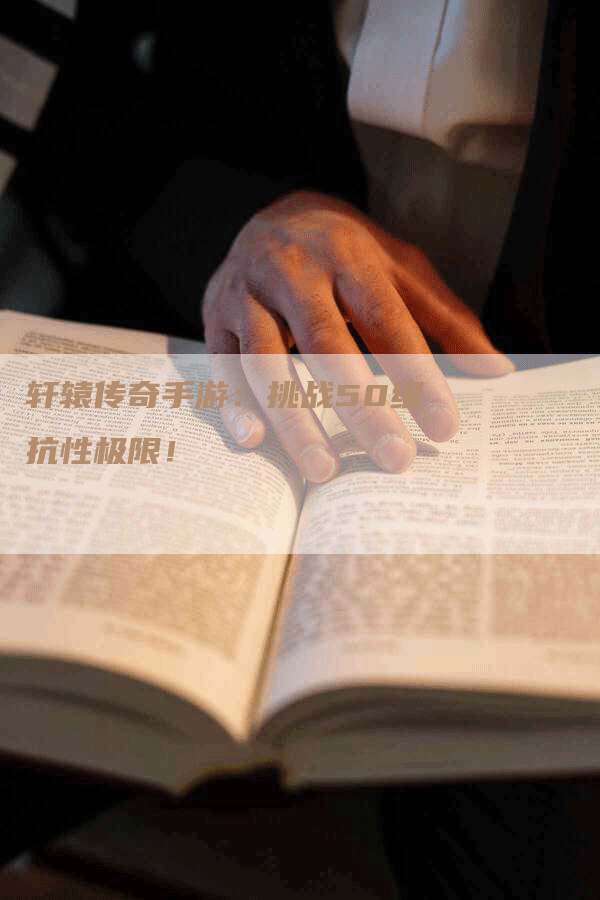 轩辕传奇手游：挑战50级抗性极限！