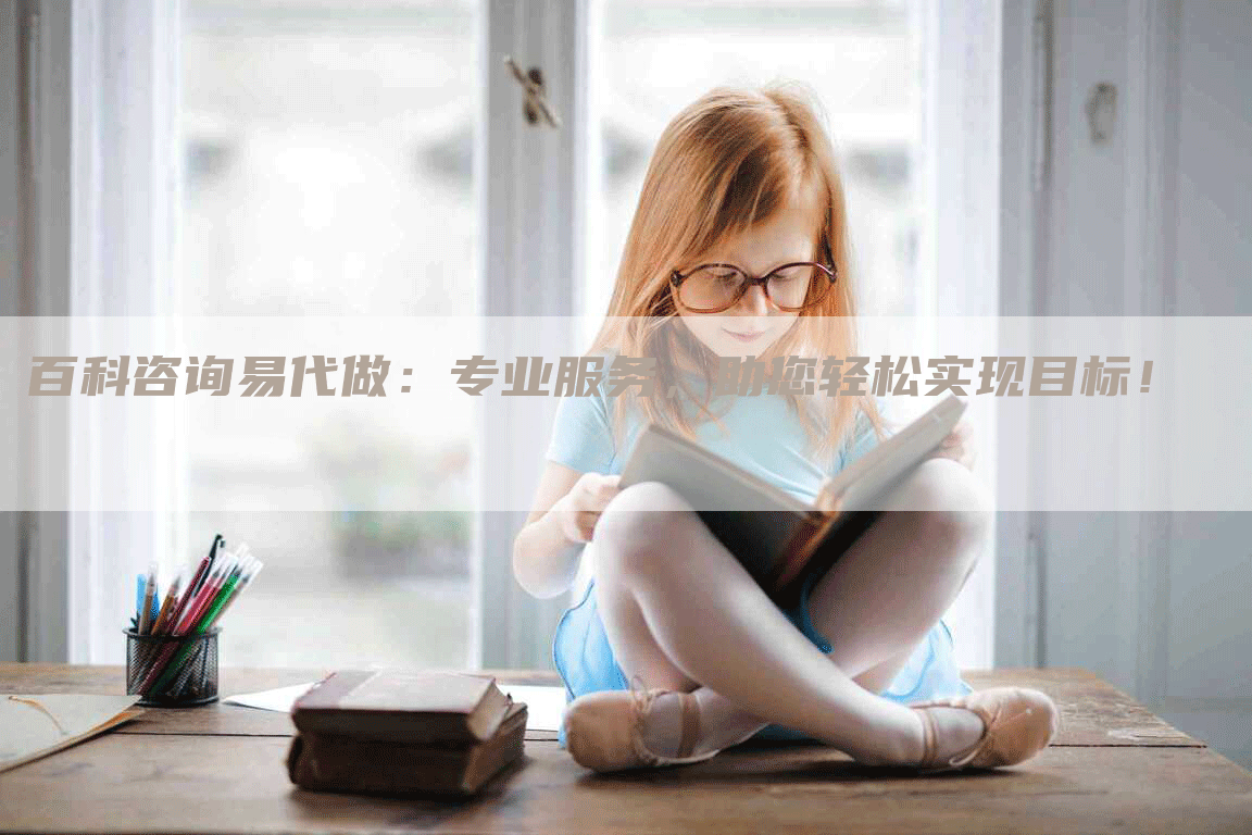 百科咨询易代做：专业服务，助您轻松实现目标！