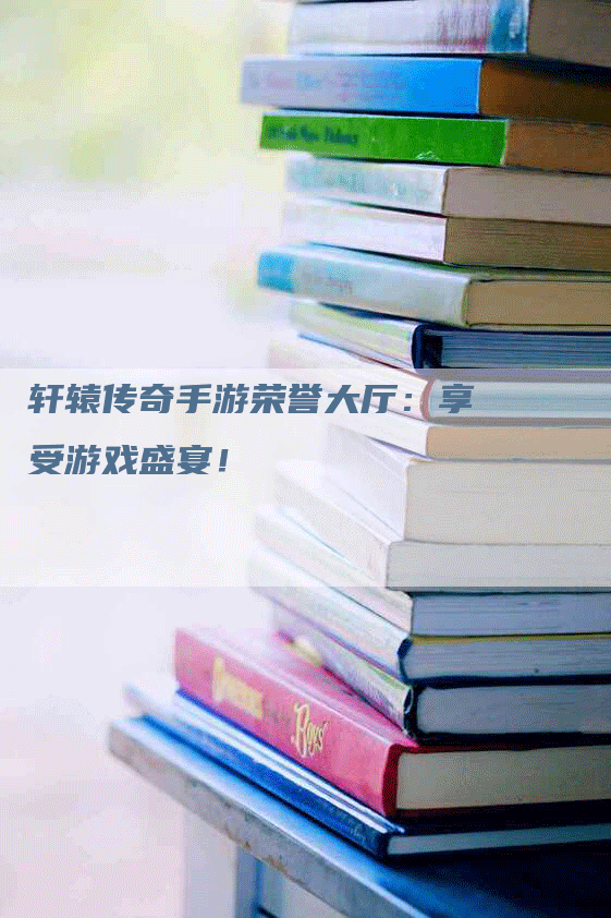 轩辕传奇手游荣誉大厅：享受游戏盛宴！