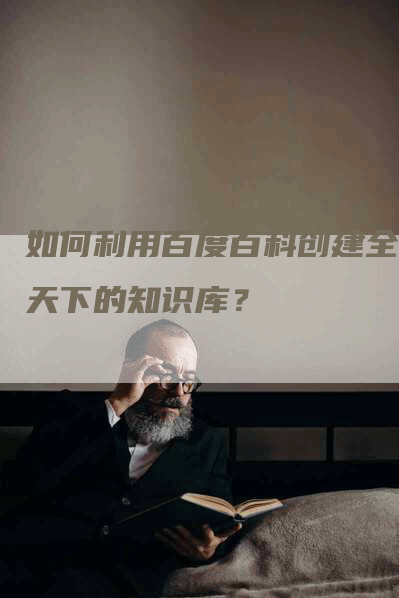 如何利用百度百科创建全网天下的知识库？