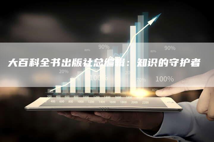 大百科全书出版社总编辑：知识的守护者