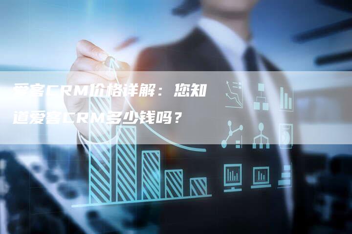 爱客CRM价格详解：您知道爱客CRM多少钱吗？