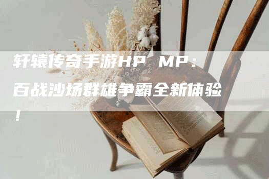 轩辕传奇手游HP MP：百战沙场群雄争霸全新体验！