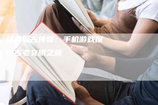 经典复古传奇：手机游戏探索古老文明之旅