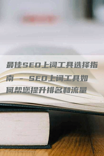 最佳SEO上词工具选择指南 - SEO上词工具如何帮您提升排名和流量