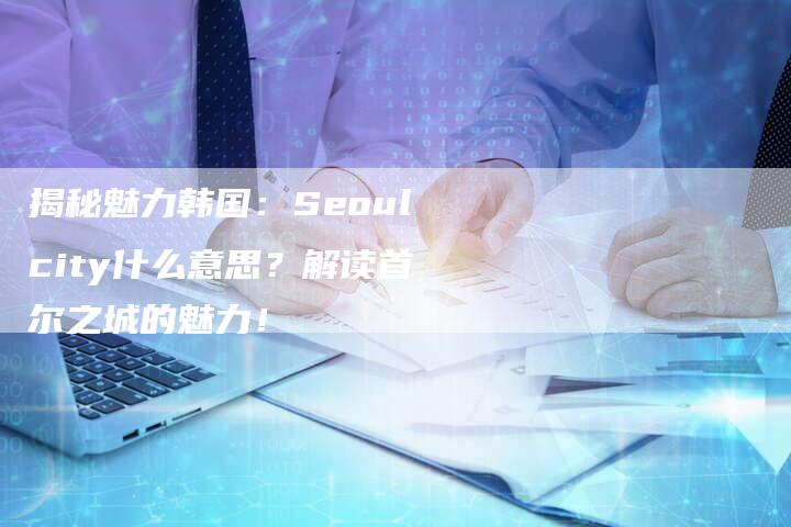 揭秘魅力韩国：Seoulcity什么意思？解读首尔之城的魅力！