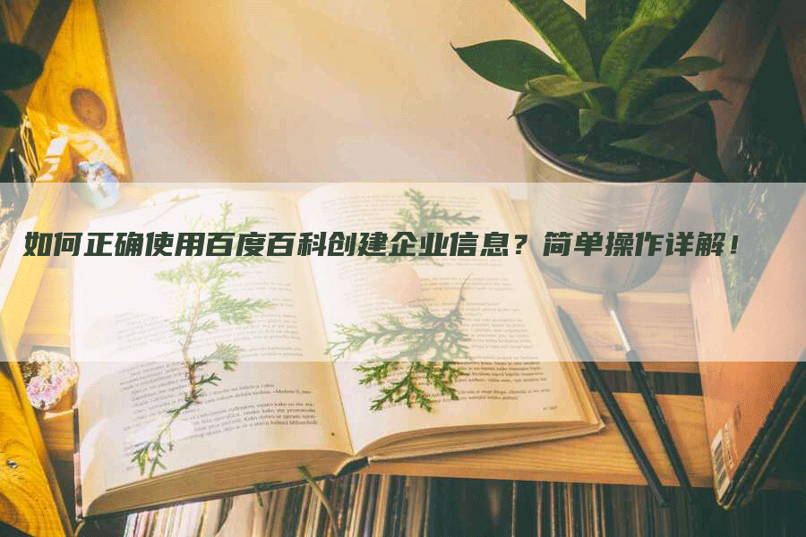 如何正确使用百度百科创建企业信息？简单操作详解！