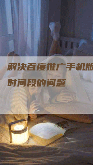 解决百度推广手机版不显示时间段的问题