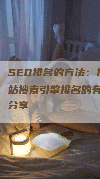 SEO排名的方法：提升网站搜索引擎排名的有效策略分享