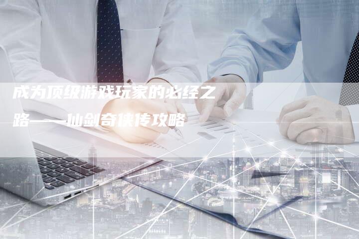 成为顶级游戏玩家的必经之路——仙剑奇侠传攻略