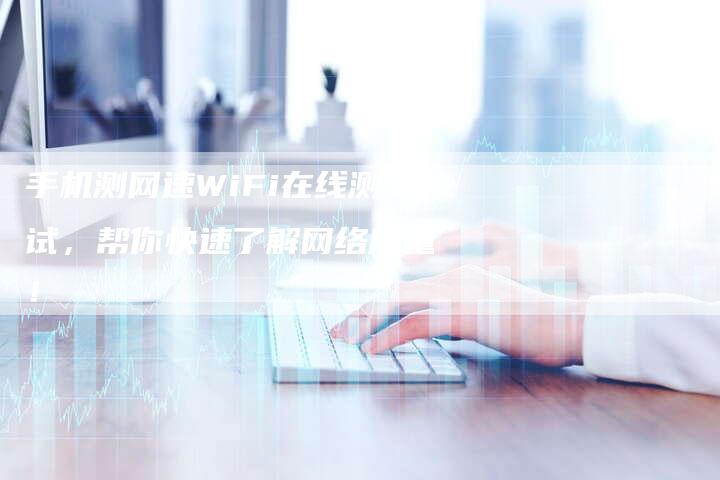 手机测网速WiFi在线测试，帮你快速了解网络质量！