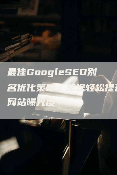 最佳GoogleSEO别名优化策略，帮您轻松提升网站曝光度