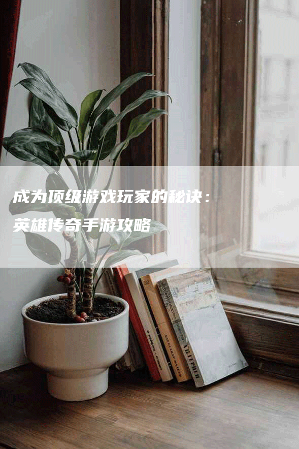 成为顶级游戏玩家的秘诀：英雄传奇手游攻略