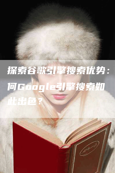 探索谷歌引擎搜索优势：为何Google引擎搜索如此出色？